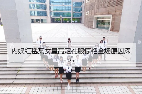 内娱红毯某女星高定礼服惊艳全场原因深扒